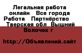 Легальная работа онлайн - Все города Работа » Партнёрство   . Тверская обл.,Вышний Волочек г.
